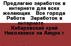 Предлагаю,заработок в интернете для всех желающих - Все города Работа » Заработок в интернете   . Хабаровский край,Николаевск-на-Амуре г.